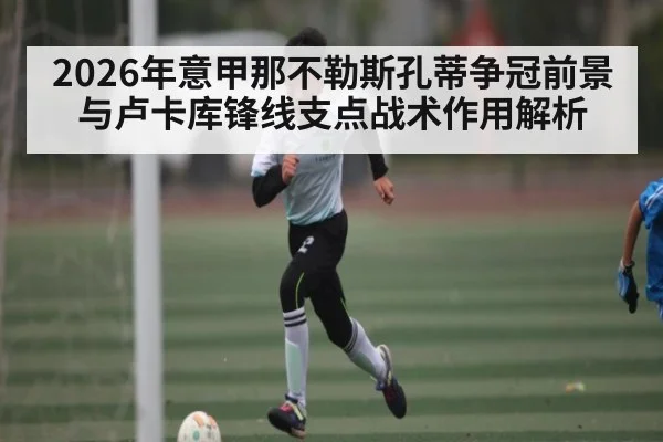 2026年意甲那不勒斯孔蒂争冠前景与卢卡库锋线支点战术作用解析