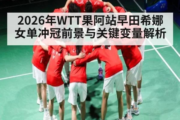 2026年WTT果阿站早田希娜女单冲冠前景与关键变量解析